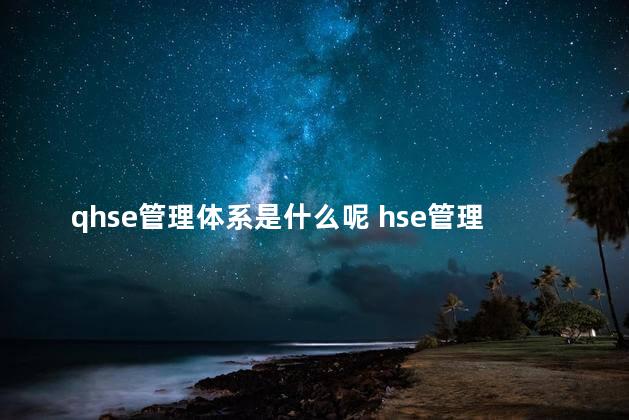 qhse管理体系是什么呢 hse管理体系的目标是什么